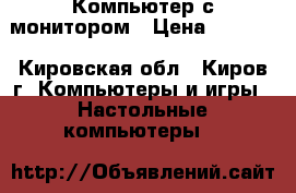 Компьютер с монитором › Цена ­ 6 000 - Кировская обл., Киров г. Компьютеры и игры » Настольные компьютеры   